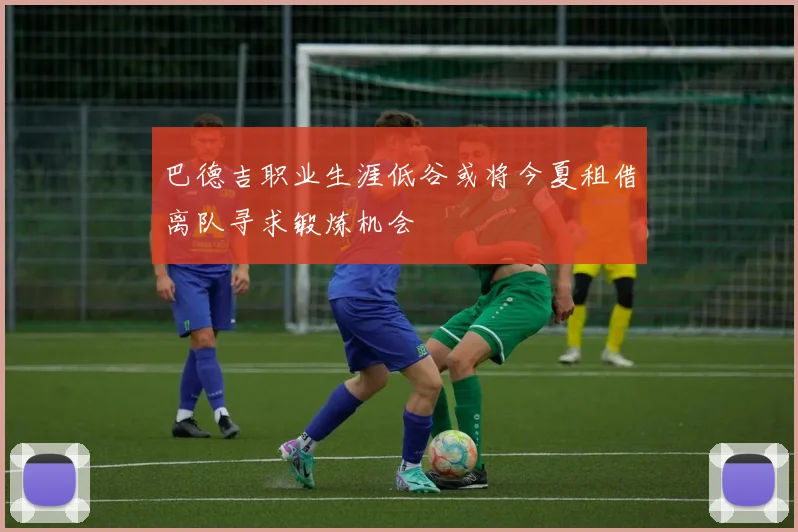 巴德吉职业生涯低谷或将今夏租借离队寻求锻炼机会