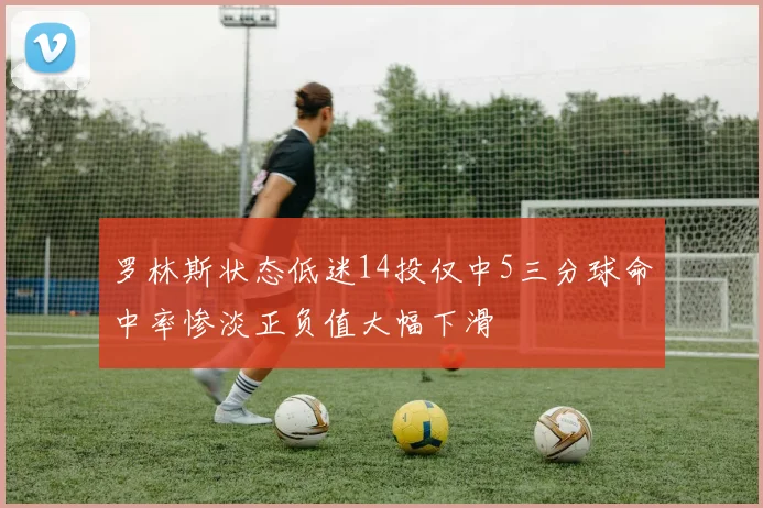罗林斯状态低迷14投仅中5三分球命中率惨淡正负值大幅下滑