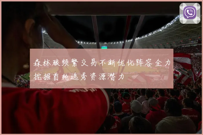 森林狼频繁交易不断优化阵容全力挖掘首轮选秀资源潜力