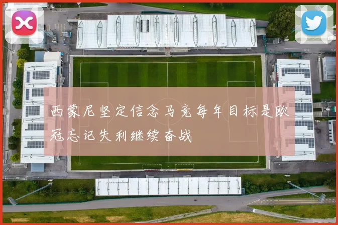 西蒙尼坚定信念马竞每年目标是欧冠忘记失利继续奋战