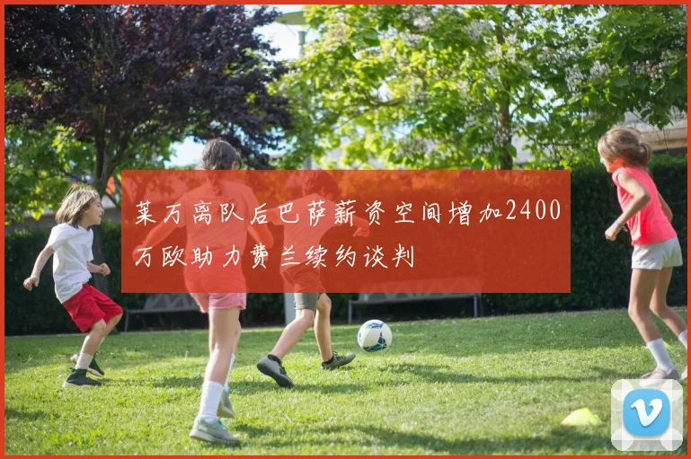 莱万离队后巴萨薪资空间增加2400万欧助力费兰续约谈判