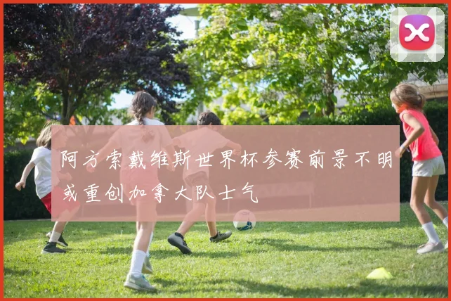 阿方索戴维斯世界杯参赛前景不明或重创加拿大队士气