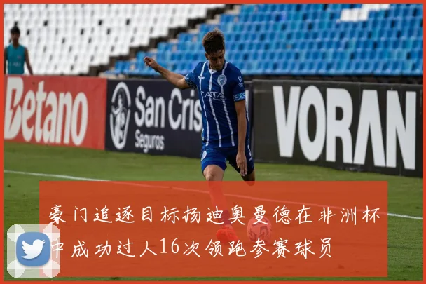 豪门追逐目标扬迪奥曼德在非洲杯中成功过人16次领跑参赛球员