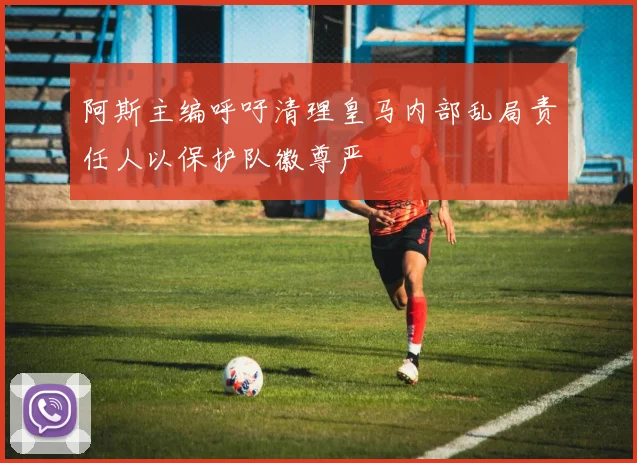 阿斯主编呼吁清理皇马内部乱局责任人以保护队徽尊严