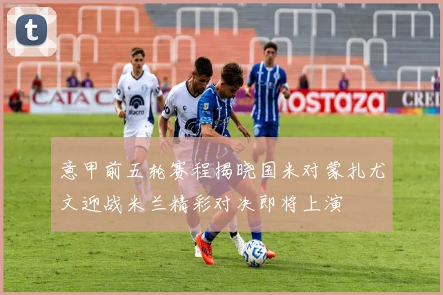 意甲前五轮赛程揭晓国米对蒙扎尤文迎战米兰精彩对决即将上演