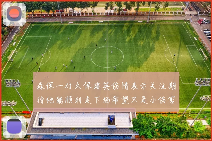 森保一对久保建英伤情表示关注期待他能顺利走下场希望只是小伤害