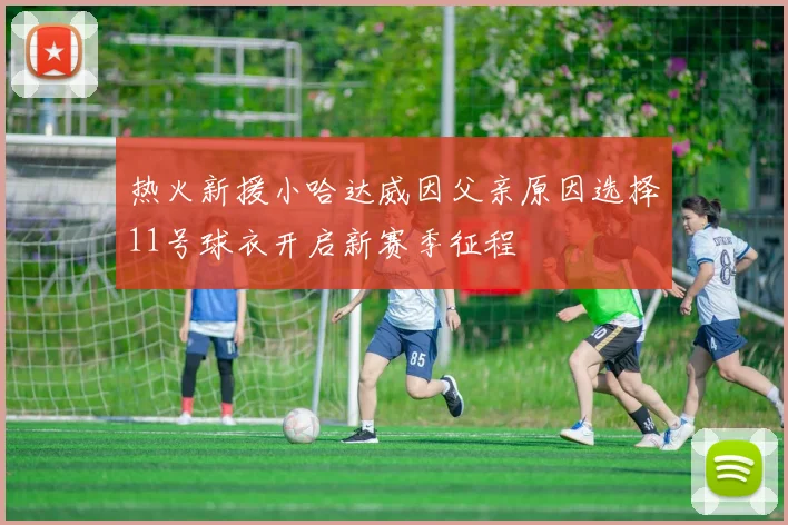 热火新援小哈达威因父亲原因选择11号球衣开启新赛季征程