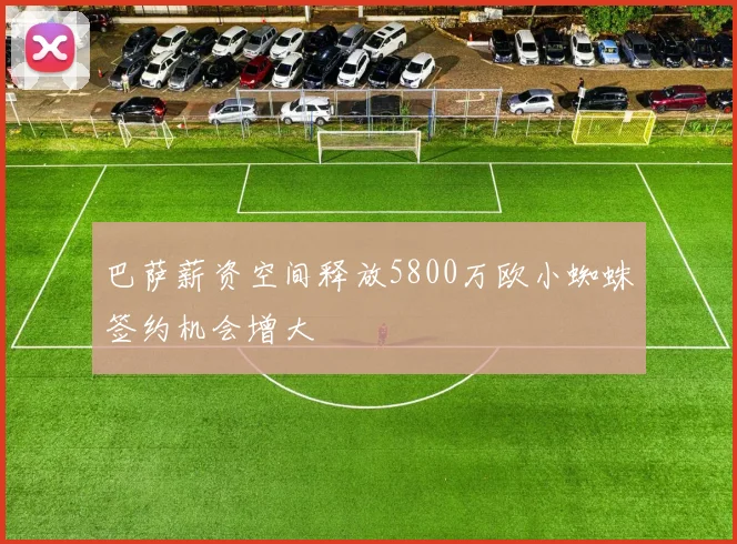 巴萨薪资空间释放5800万欧小蜘蛛签约机会增大