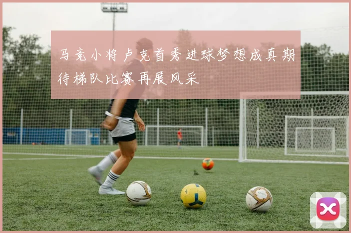 马竞小将卢克首秀进球梦想成真期待梯队比赛再展风采