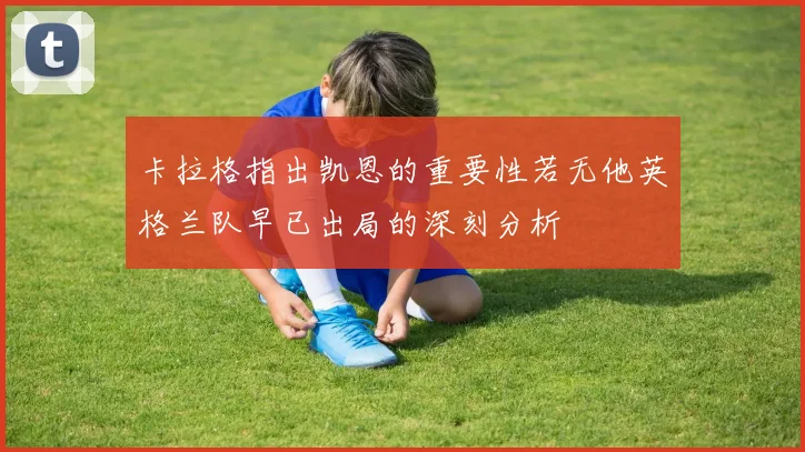 卡拉格指出凯恩的重要性若无他英格兰队早已出局的深刻分析