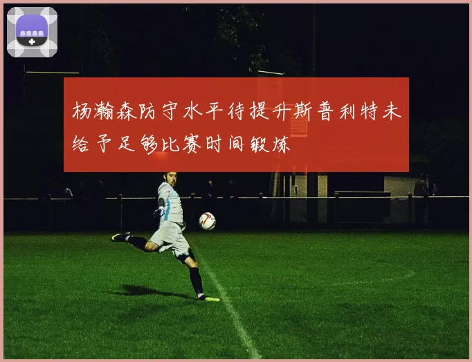 杨瀚森防守水平待提升斯普利特未给予足够比赛时间锻炼
