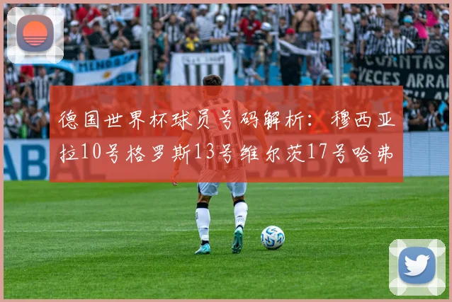 德国世界杯球员号码解析：穆西亚拉10号格罗斯13号维尔茨17号哈弗茨7号的背后故事