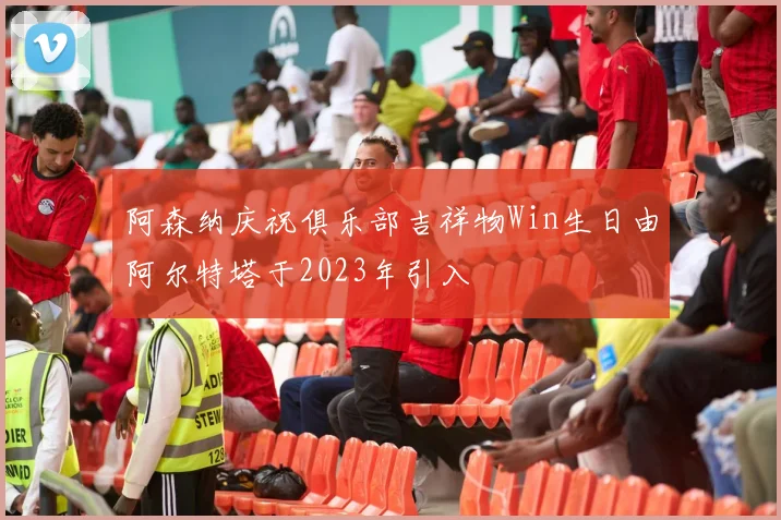 阿森纳庆祝俱乐部吉祥物Win生日由阿尔特塔于2023年引入