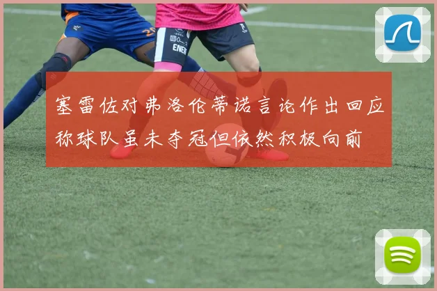 塞雷佐对弗洛伦蒂诺言论作出回应称球队虽未夺冠但依然积极向前