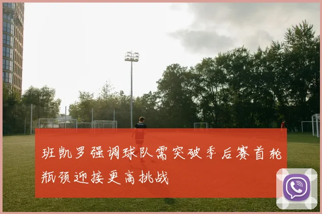 班凯罗强调球队需突破季后赛首轮瓶颈迎接更高挑战