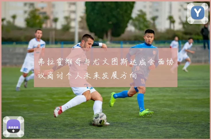 弗拉霍维奇与尤文图斯达成会面协议商讨个人未来发展方向