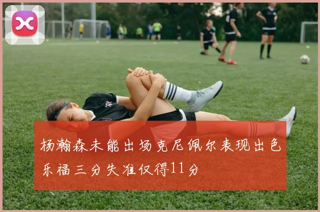 杨瀚森未能出场克尼佩尔表现出色乐福三分失准仅得11分