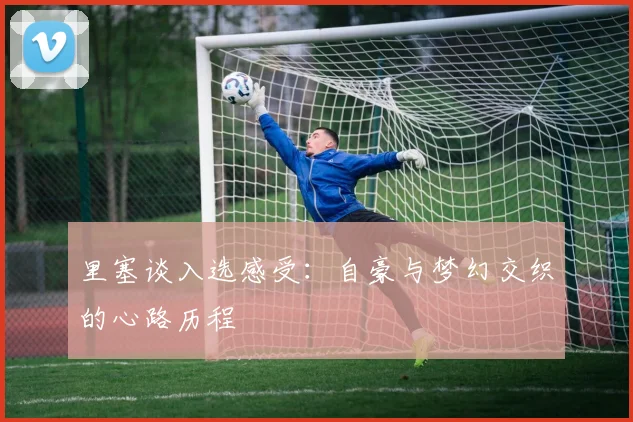 里塞谈入选感受：自豪与梦幻交织的心路历程