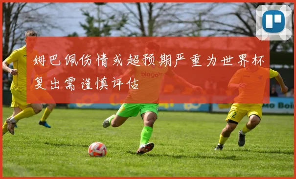 姆巴佩伤情或超预期严重为世界杯复出需谨慎评估