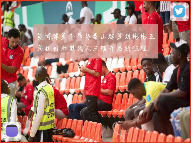 英博球员李昂与泰山球员刘彬彬正式租借加盟武汉三镇开启新征程