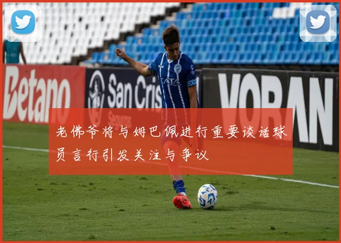 老佛爷将与姆巴佩进行重要谈话球员言行引发关注与争议