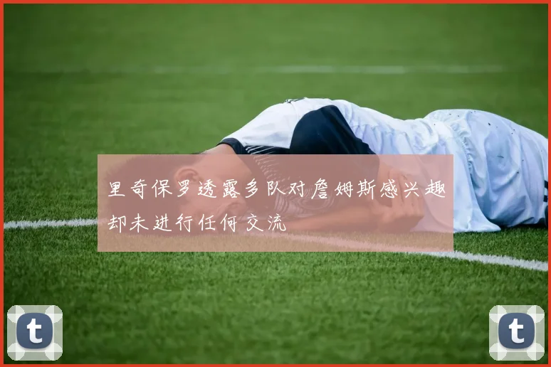 里奇保罗透露多队对詹姆斯感兴趣却未进行任何交流