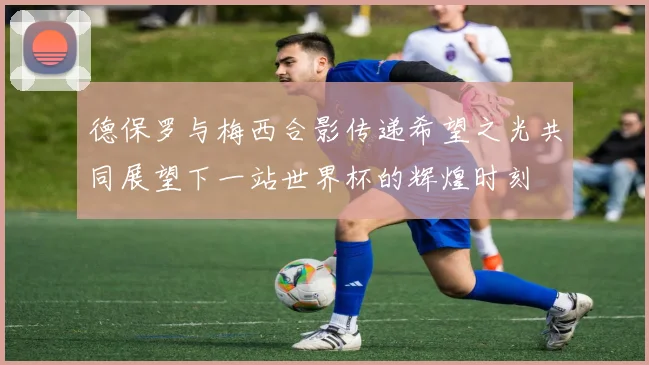 德保罗与梅西合影传递希望之光共同展望下一站世界杯的辉煌时刻