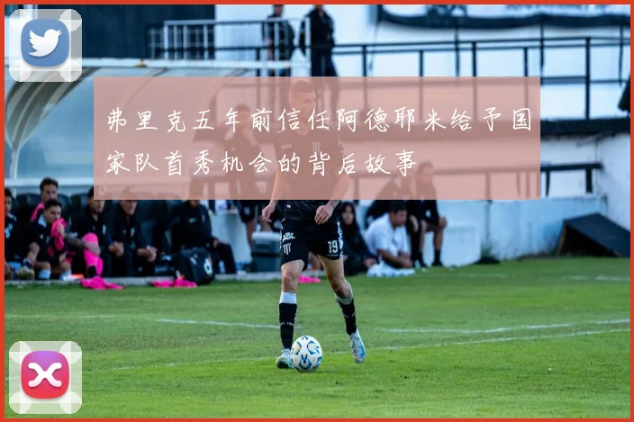 弗里克五年前信任阿德耶米给予国家队首秀机会的背后故事