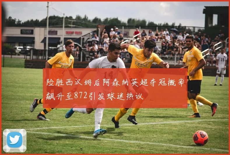 险胜西汉姆后阿森纳英超夺冠概率飙升至872引发球迷热议