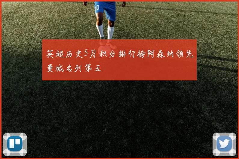 英超历史5月积分排行榜阿森纳领先曼城名列第五