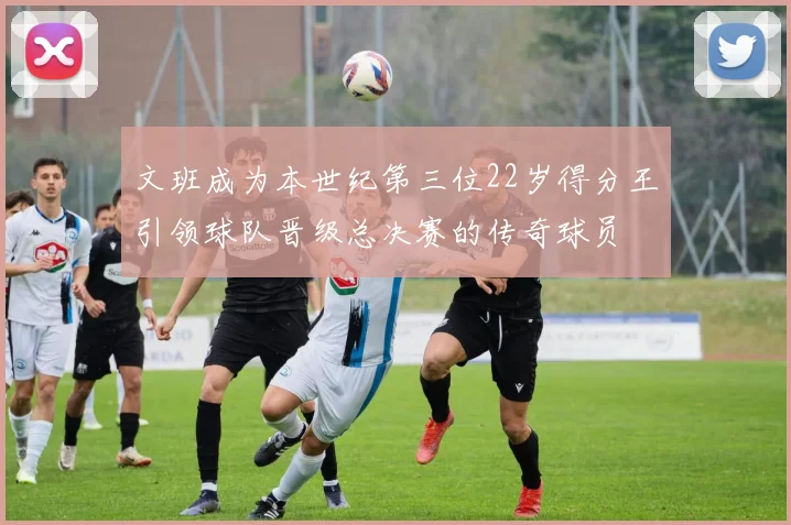 文班成为本世纪第三位22岁得分王引领球队晋级总决赛的传奇球员