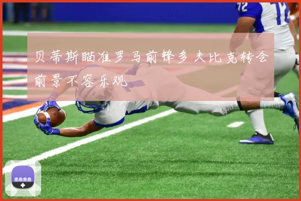 贝蒂斯瞄准罗马前锋多夫比克转会前景不容乐观