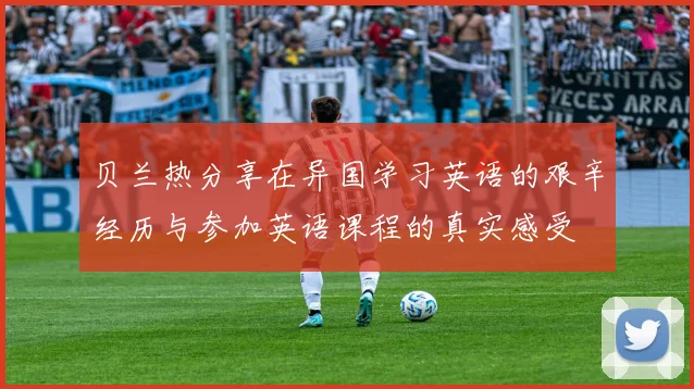 贝兰热分享在异国学习英语的艰辛经历与参加英语课程的真实感受