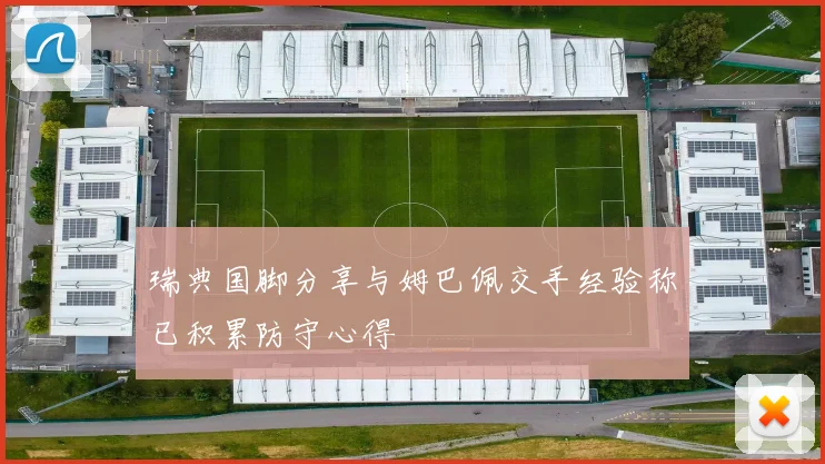 瑞典国脚分享与姆巴佩交手经验称已积累防守心得