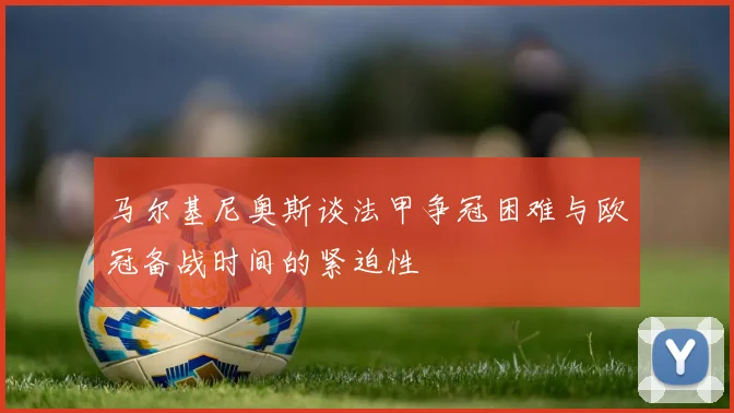 马尔基尼奥斯谈法甲争冠困难与欧冠备战时间的紧迫性
