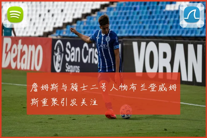 詹姆斯与骑士二号人物布兰登威姆斯重聚引发关注