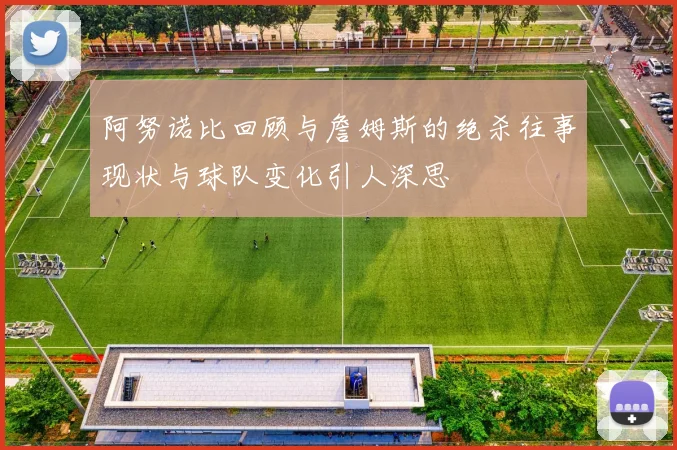 阿努诺比回顾与詹姆斯的绝杀往事现状与球队变化引人深思