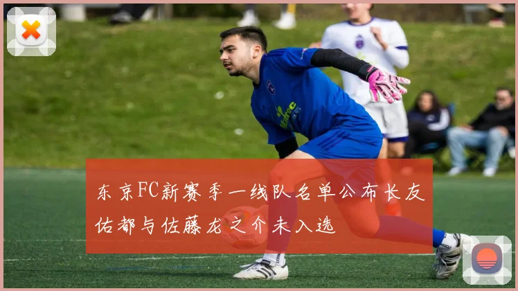 东京FC新赛季一线队名单公布长友佑都与佐藤龙之介未入选