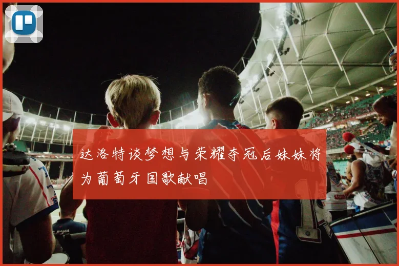 达洛特谈梦想与荣耀夺冠后妹妹将为葡萄牙国歌献唱