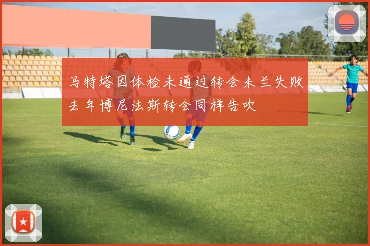 马特塔因体检未通过转会米兰失败去年博尼法斯转会同样告吹